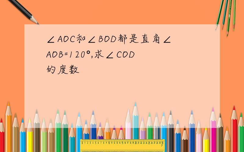 ∠AOC和∠BOD都是直角∠AOB=120°,求∠COD的度数