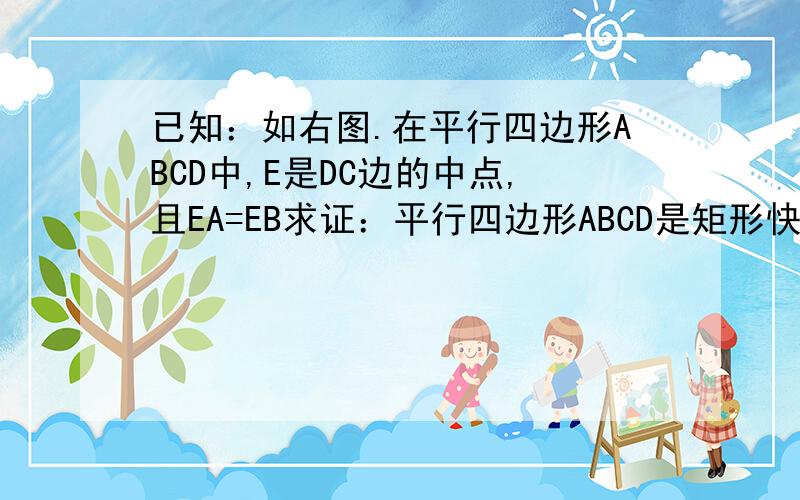 已知：如右图.在平行四边形ABCD中,E是DC边的中点,且EA=EB求证：平行四边形ABCD是矩形快快快