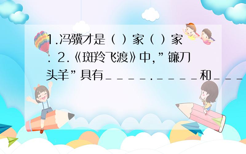 1.冯骥才是（ ）家（ ）家．2.《斑羚飞渡》中,”镰刀头羊”具有＿＿＿＿.＿＿＿＿和＿＿＿＿．在任何时候都能保护＿＿＿＿的利益．3.《马》本文中分别写了野马的美＿＿＿＿．美＿＿＿