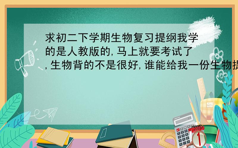 求初二下学期生物复习提纲我学的是人教版的,马上就要考试了,生物背的不是很好,谁能给我一份生物提纲?