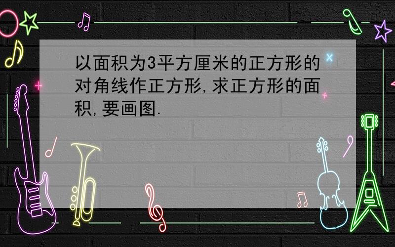 以面积为3平方厘米的正方形的对角线作正方形,求正方形的面积,要画图.