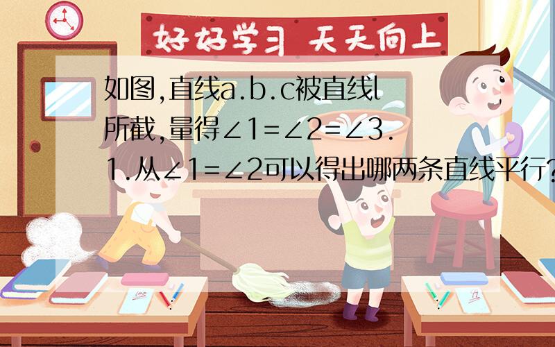 如图,直线a.b.c被直线l所截,量得∠1=∠2=∠3.1.从∠1=∠2可以得出哪两条直线平行?根据是什么?2.从∠1=∠3可以得出哪两条直线平行?根据是什么?3.直线A.B.C互相平行吗?根据是什么?