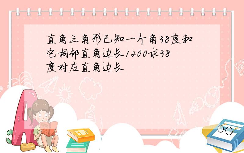 直角三角形己知一个角38度和它相邻直角边长1200求38度对应直角边长