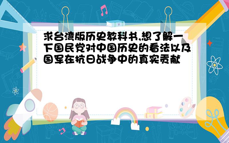 求台湾版历史教科书,想了解一下国民党对中国历史的看法以及国军在抗日战争中的真实贡献