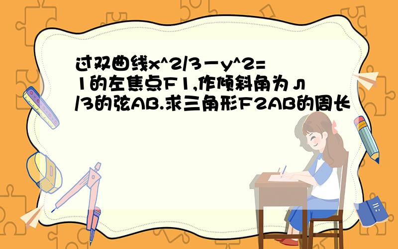 过双曲线x^2/3－y^2=1的左焦点F1,作倾斜角为л/3的弦AB.求三角形F2AB的周长