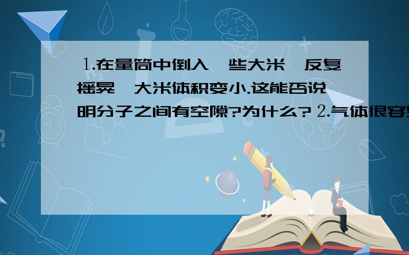 ⒈在量筒中倒入一些大米,反复摇晃,大米体积变小.这能否说明分子之间有空隙?为什么?⒉气体很容易被压缩,说明气体分子之间的_____比较大.⒊在房间的一角堆上煤,许多年以后,人们发现墙里