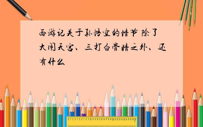 西游记关于孙悟空的情节 除了大闹天宫、三打白骨精之外、还有什么