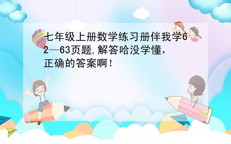 七年级上册数学练习册伴我学62—63页题,解答哈没学懂，正确的答案啊！