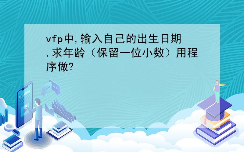 vfp中,输入自己的出生日期,求年龄（保留一位小数）用程序做?