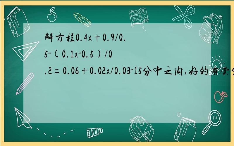 解方程0.4x+0.9/0.5-(0.1x-0.5)/0.2=0.06+0.02x/0.03-15分中之内,好的有赏分!