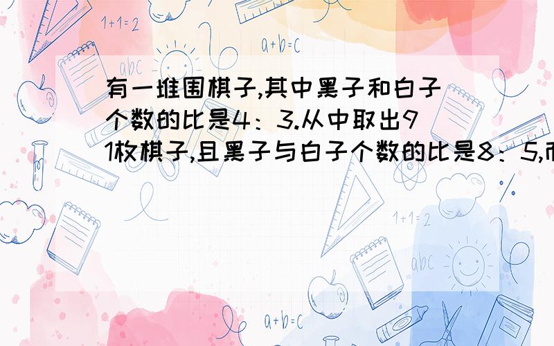 有一堆围棋子,其中黑子和白子个数的比是4：3.从中取出91枚棋子,且黑子与白子个数的比是8：5,而剩下的棋子中黑子与白子个数的比是3：4.那么这堆围棋共有多少枚?