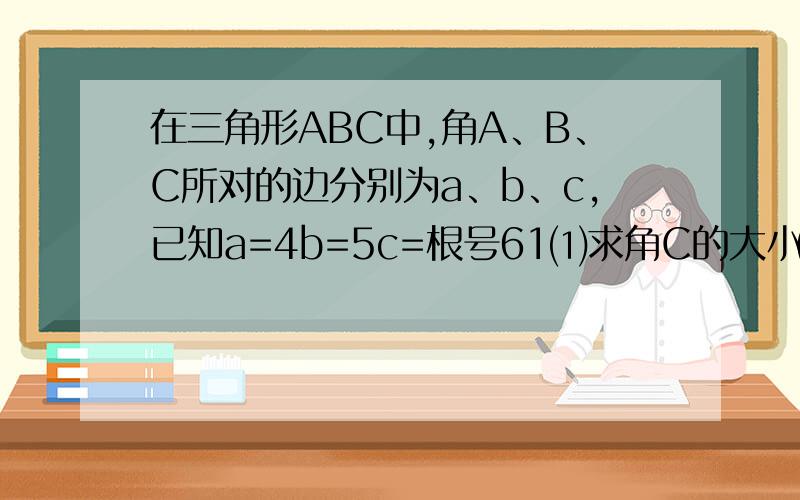 在三角形ABC中,角A、B、C所对的边分别为a、b、c,已知a=4b=5c=根号61⑴求角C的大小⑵求△ABC的面积