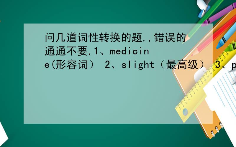 问几道词性转换的题,,错误的通通不要,1、medicine(形容词） 2、slight（最高级） 3、permit（名词） 4、invent（表示人的名词） 5、confident（名词） 6、treat（名词） 7、far（最高级） 8、energy（形