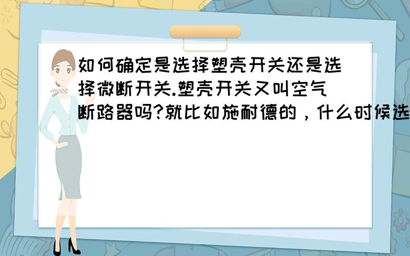 如何确定是选择塑壳开关还是选择微断开关.塑壳开关又叫空气断路器吗?就比如施耐德的，什么时候选择NSE,NS,NSX,EZD,又什么时候选择C65型号呢？