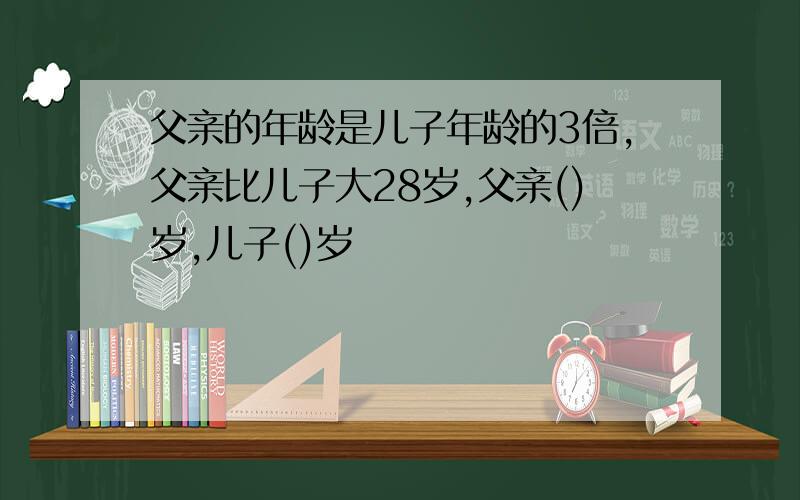 父亲的年龄是儿子年龄的3倍,父亲比儿子大28岁,父亲()岁,儿子()岁