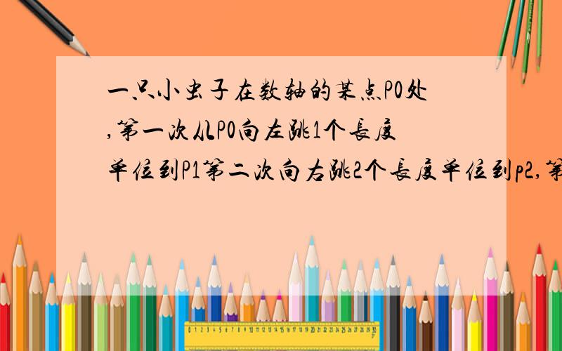 一只小虫子在数轴的某点P0处,第一次从P0向左跳1个长度单位到P1第二次向右跳2个长度单位到p2,第三次向左跳3个长度单位到p3,第四次向右跳4个长度单位到p4,以此类推.跳到100次时,它落在数轴上