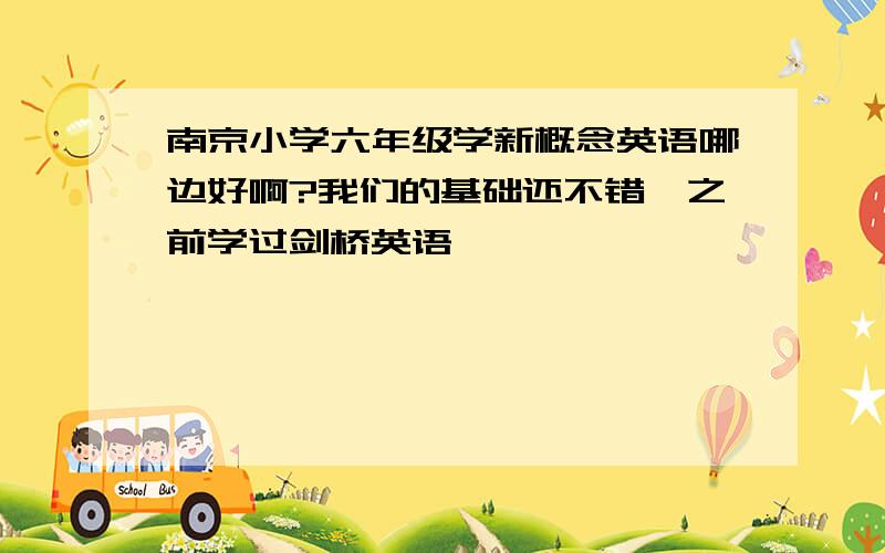 南京小学六年级学新概念英语哪边好啊?我们的基础还不错,之前学过剑桥英语,