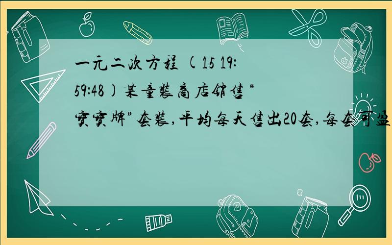 一元二次方程 (15 19:59:48)某童装商店销售“宝宝牌”套装,平均每天售出20套,每套可盈利40元.“六一”儿童节期间,商店决定降价出售,扩大销售量.经市场调查发现,如果一套童装每降价4元,平均