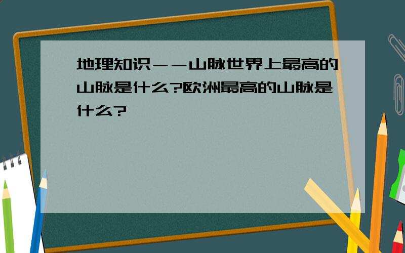 地理知识－－山脉世界上最高的山脉是什么?欧洲最高的山脉是什么?