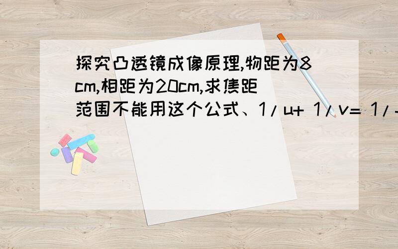 探究凸透镜成像原理,物距为8cm,相距为20cm,求焦距范围不能用这个公式、1/u+ 1/v= 1/f 要用不等式解，