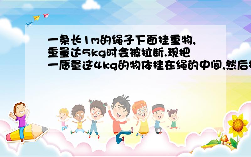 一条长1m的绳子下面挂重物,重量达5kg时会被拉断.现把一质量这4kg的物体挂在绳的中间,然后握住绳的两端,保持两端在一水平线上,使两端距离渐渐增大,求绳被拉断时绳子的两个端点间的距离.