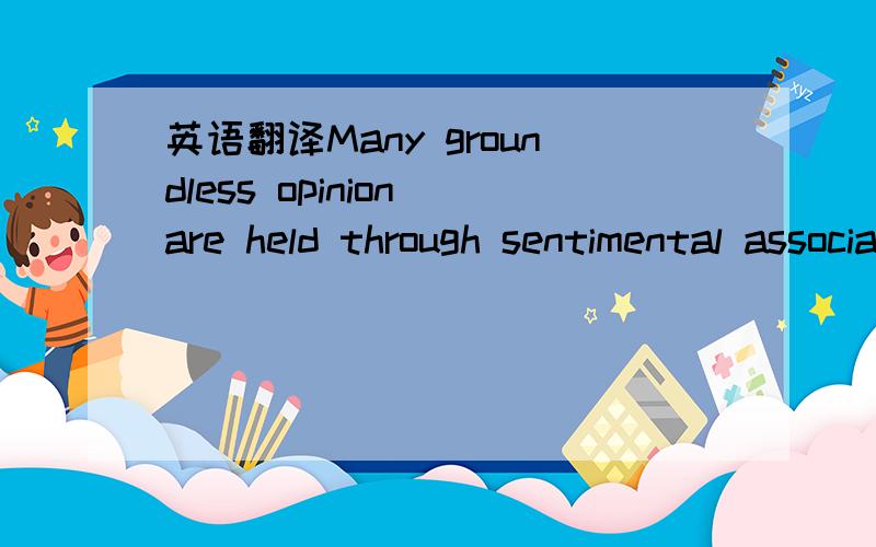 英语翻译Many groundless opinion are held through sentimental associations.The thought is associated with memories.大学课文里的,那不什么groundless belief信仰那课!