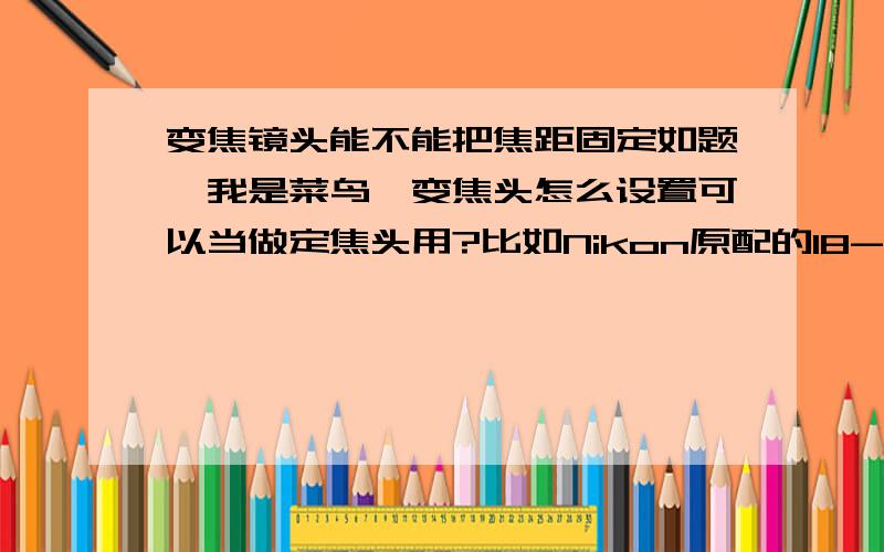 变焦镜头能不能把焦距固定如题,我是菜鸟,变焦头怎么设置可以当做定焦头用?比如Nikon原配的18-55mm/f3.5-5.6的变焦头怎么设置成50mm焦距,然后固定,当做50mm的定焦镜头用；或者设置成15mm?这样可