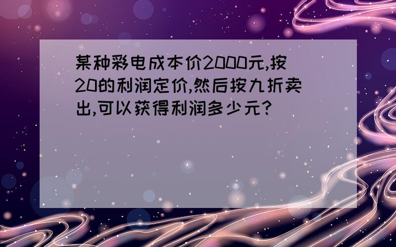 某种彩电成本价2000元,按20的利润定价,然后按九折卖出,可以获得利润多少元?