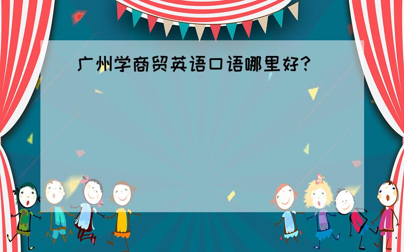 广州学商贸英语口语哪里好?