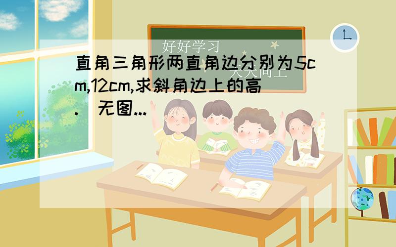 直角三角形两直角边分别为5cm,12cm,求斜角边上的高.（无图...）