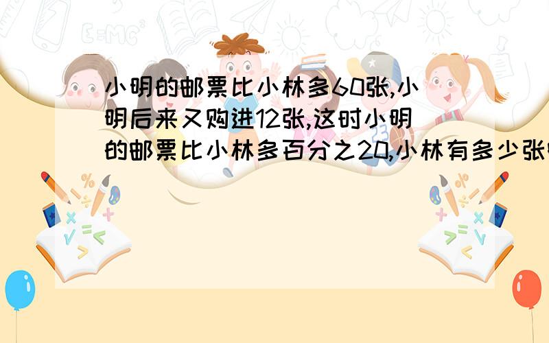 小明的邮票比小林多60张,小明后来又购进12张,这时小明的邮票比小林多百分之20,小林有多少张邮票?拜托只有几小时时间用比例解