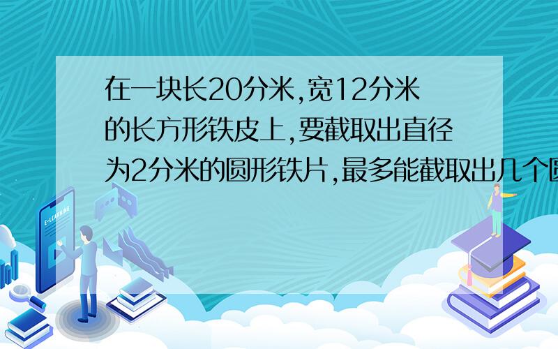 在一块长20分米,宽12分米的长方形铁皮上,要截取出直径为2分米的圆形铁片,最多能截取出几个圆?