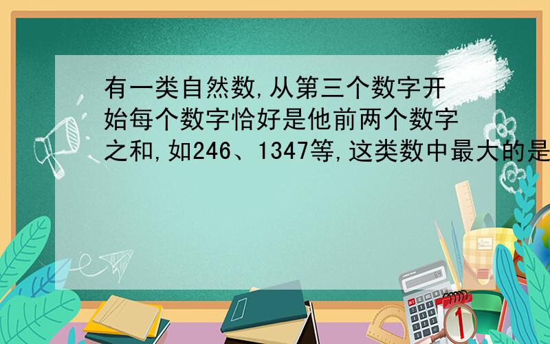 有一类自然数,从第三个数字开始每个数字恰好是他前两个数字之和,如246、1347等,这类数中最大的是多少?