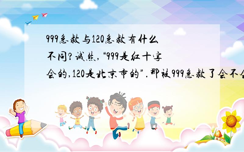 999急救与120急救有什么不同?诚然,“999是红十字会的,120是北京市的”.那被999急救了会不会影响所送医院的救治呢?还是999直接就能救治?