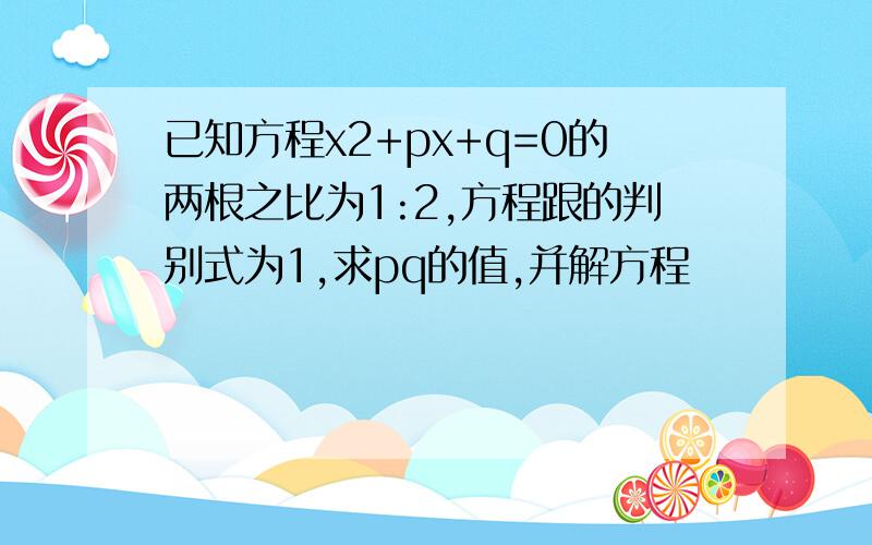 已知方程x2+px+q=0的两根之比为1:2,方程跟的判别式为1,求pq的值,并解方程