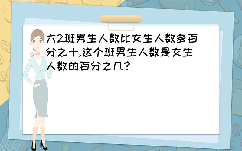 六2班男生人数比女生人数多百分之十,这个班男生人数是女生人数的百分之几?