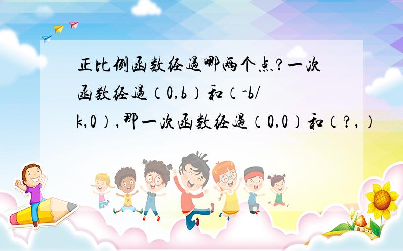 正比例函数经过哪两个点?一次函数经过（0,b）和（-b/k,0）,那一次函数经过（0,0）和（?,）