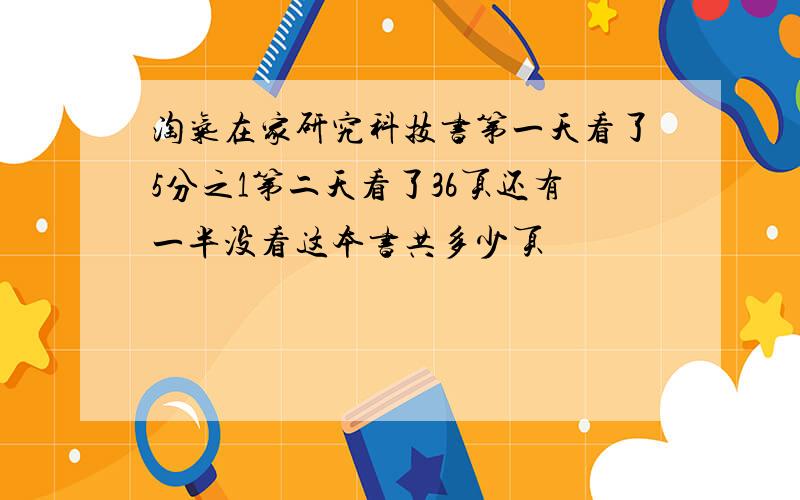 淘气在家研究科技书第一天看了5分之1第二天看了36页还有一半没看这本书共多少页