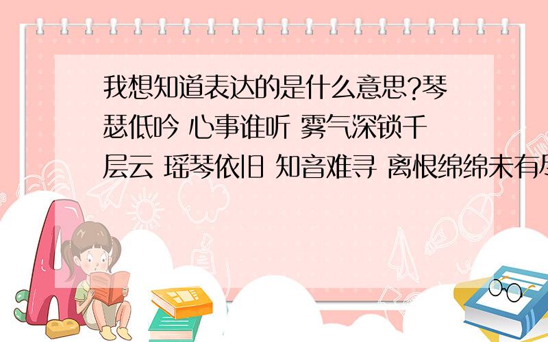 我想知道表达的是什么意思?琴瑟低吟 心事谁听 雾气深锁千层云 瑶琴依旧 知音难寻 离恨绵绵未有尽 从此后 忆相逢 梦影双飞水云中 愿将长生换一瞬 与君两相共