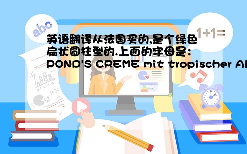 英语翻译从法国买的,是个绿色扁状圆柱型的.上面的字母是：POND'S CREME mit tropischer Aloe Vera 请大师翻译一下这是什么东西,