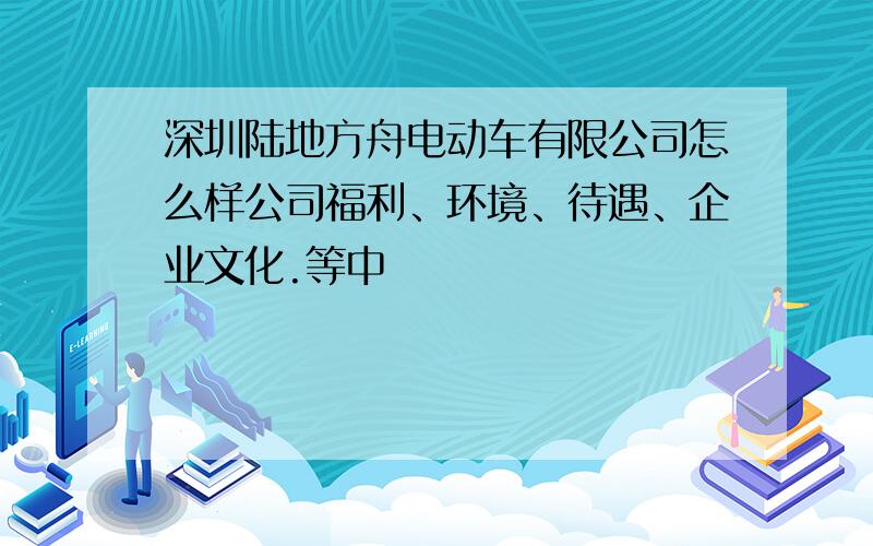 深圳陆地方舟电动车有限公司怎么样公司福利、环境、待遇、企业文化.等中