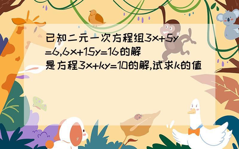 已知二元一次方程组3x+5y=6,6x+15y=16的解是方程3x+ky=10的解,试求k的值