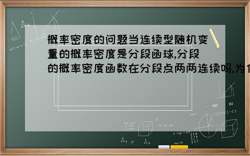 概率密度的问题当连续型随机变量的概率密度是分段函球,分段的概率密度函数在分段点两两连续吗,为什么呢?