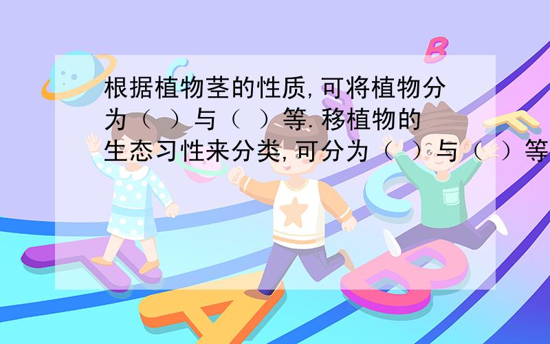 根据植物茎的性质,可将植物分为（ ）与（ ）等.移植物的生态习性来分类,可分为（ ）与（ ）等帮忙
