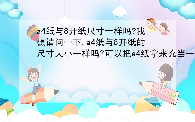 a4纸与8开纸尺寸一样吗?我想请问一下,a4纸与8开纸的尺寸大小一样吗?可以把a4纸拿来充当一下8开的纸吗?