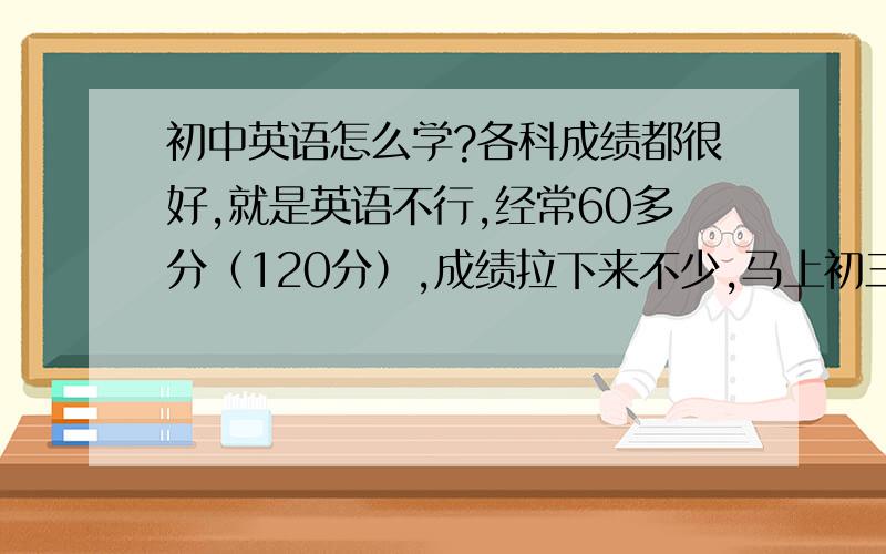 初中英语怎么学?各科成绩都很好,就是英语不行,经常60多分（120分）,成绩拉下来不少,马上初三了,怎么能在这一年里把成绩提上来呢?语法及单词用法方面多教导一下,