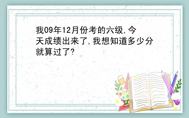 我09年12月份考的六级,今天成绩出来了,我想知道多少分就算过了?