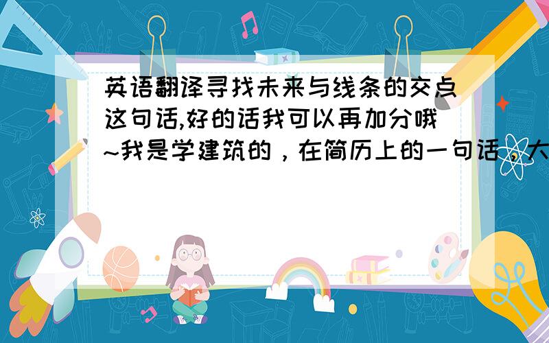 英语翻译寻找未来与线条的交点这句话,好的话我可以再加分哦~我是学建筑的，在简历上的一句话，大概的意思就是通过建筑绘图时的线条找到主体建筑的未来，中文上面因为有我用ps做的一