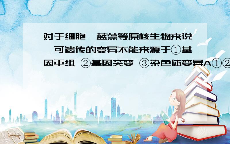 对于细胞、蓝藻等原核生物来说,可遗传的变异不能来源于①基因重组 ②基因突变 ③染色体变异A①②③ B①③ C②③ D①②