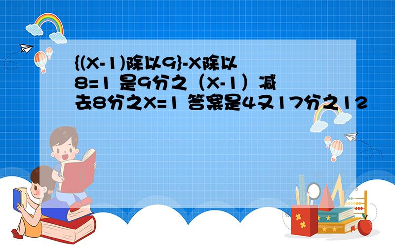 {(X-1)除以9}-X除以8=1 是9分之（X-1）减去8分之X=1 答案是4又17分之12